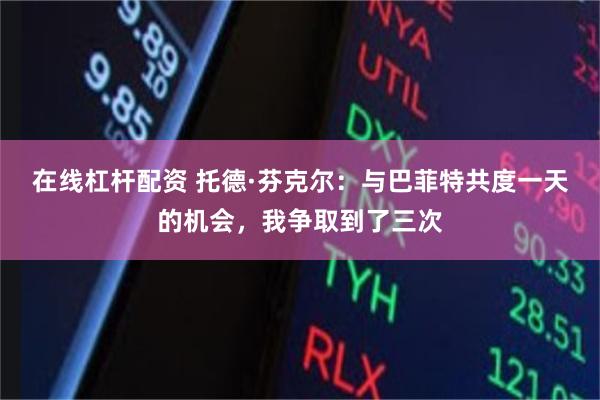 在线杠杆配资 托德·芬克尔：与巴菲特共度一天的机会，我争取到了三次