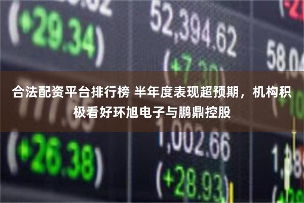 合法配资平台排行榜 半年度表现超预期，机构积极看好环旭电子与鹏鼎控股