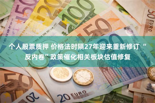个人股票质押 价格法时隔27年迎来重新修订 “反内卷”政策催化相关板块估值修复