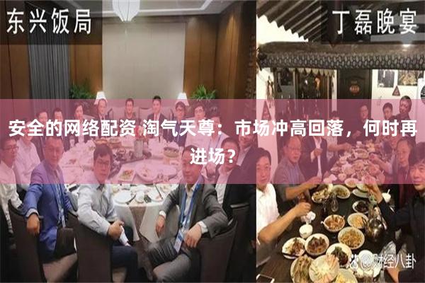 安全的网络配资 淘气天尊：市场冲高回落，何时再进场？