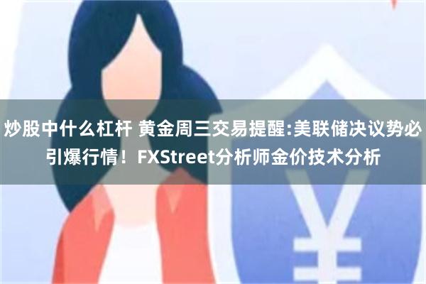 炒股中什么杠杆 黄金周三交易提醒:美联储决议势必引爆行情！FXStreet分析师金价技术分析
