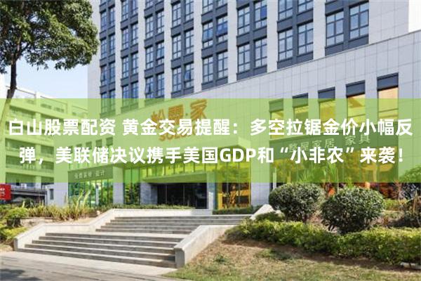 白山股票配资 黄金交易提醒:多空拉锯金价小幅反弹,美联储决议携手美国GDP和“小非农”来袭!