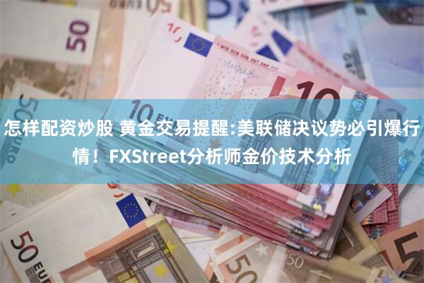 怎样配资炒股 黄金交易提醒:美联储决议势必引爆行情！FXStreet分析师金价技术分析