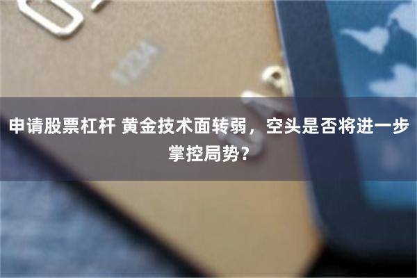 申请股票杠杆 黄金技术面转弱，空头是否将进一步掌控局势？