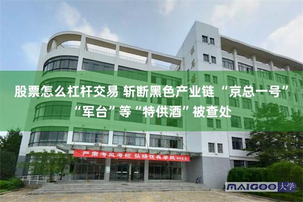 股票怎么杠杆交易 斩断黑色产业链 “京总一号”“军台”等“特供酒”被查处