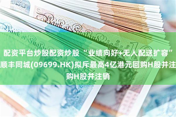 配资平台炒股配资炒股 “业绩向好+无人配送扩容”，顺丰同城(09699.HK)拟斥最高4亿港元回购H股并注销