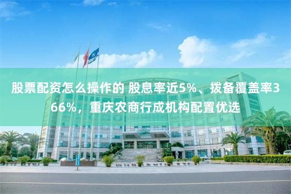 股票配资怎么操作的 股息率近5%、拨备覆盖率366%，重庆农商行成机构配置优选