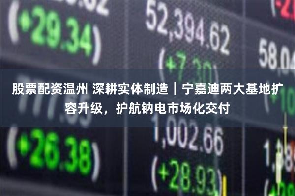 股票配资温州 深耕实体制造｜宁嘉迪两大基地扩容升级，护航钠电市场化交付