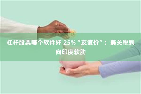 杠杆股票哪个软件好 25%“友谊价”：美关税刺向印度软肋