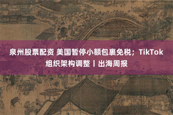 泉州股票配资 美国暂停小额包裹免税；TikTok组织架构调整丨出海周报