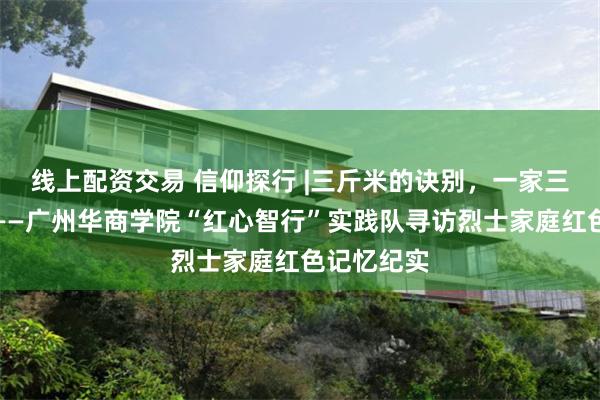 线上配资交易 信仰探行 |三斤米的诀别，一家三代的传承——广州华商学院“红心智行”实践队寻访烈士家庭红色记忆纪实