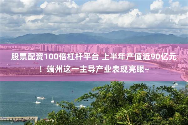 股票配资100倍杠杆平台 上半年产值近90亿元！端州这一主导产业表现亮眼~