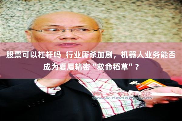股票可以杠杆吗  行业厮杀加剧，机器人业务能否成为夏厦精密“救命稻草”？