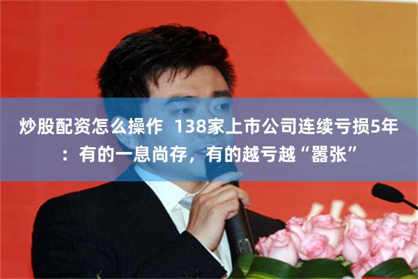 炒股配资怎么操作  138家上市公司连续亏损5年：有的一息尚存，有的越亏越“嚣张”