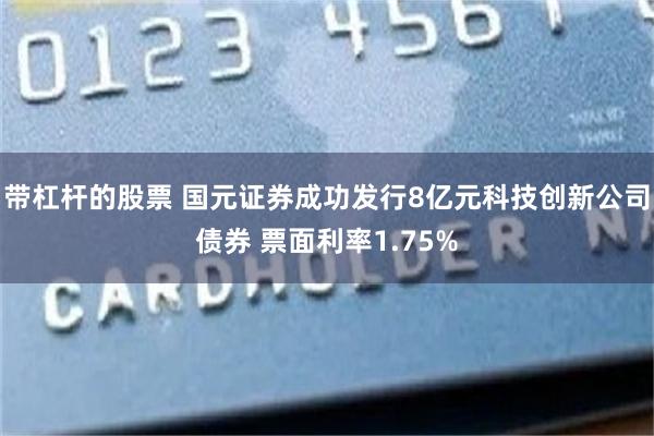 带杠杆的股票 国元证券成功发行8亿元科技创新公司债券 票面利率1.75%