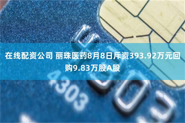 在线配资公司 丽珠医药8月8日斥资393.92万元回购9.83万股A股