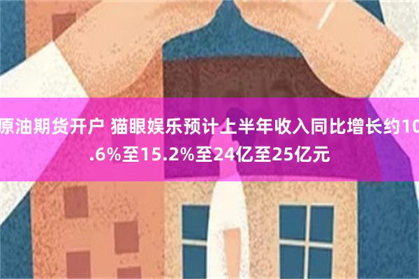 原油期货开户 猫眼娱乐预计上半年收入同比增长约10.6%至15.2%至24亿至25亿元