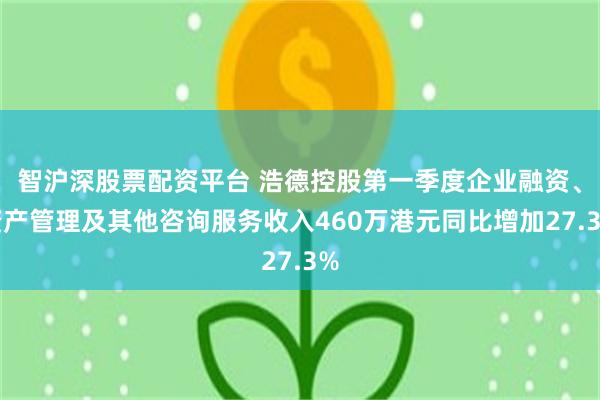 智沪深股票配资平台 浩德控股第一季度企业融资、资产管理及其他咨询服务收入460万港元同比增加27.3%