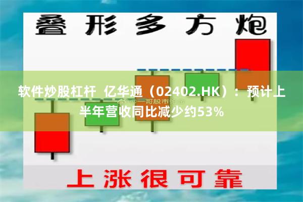 软件炒股杠杆  亿华通（02402.HK）：预计上半年营收同比减少约53%