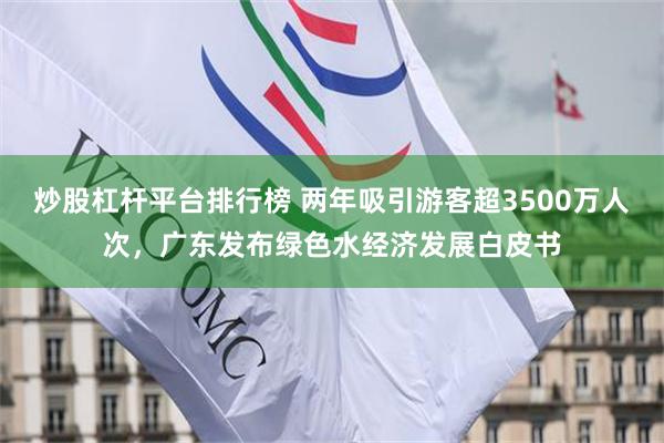 炒股杠杆平台排行榜 两年吸引游客超3500万人次，广东发布绿色水经济发展白皮书