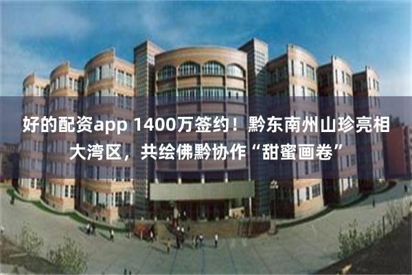 好的配资app 1400万签约！黔东南州山珍亮相大湾区，共绘佛黔协作“甜蜜画卷”