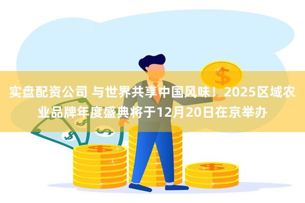 实盘配资公司 与世界共享中国风味！2025区域农业品牌年度盛典将于12月20日在京举办