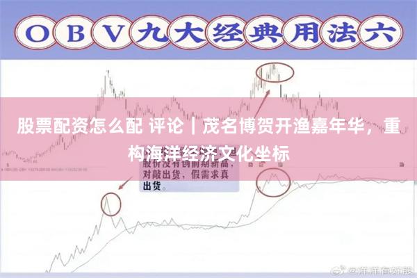 股票配资怎么配 评论｜茂名博贺开渔嘉年华，重构海洋经济文化坐标