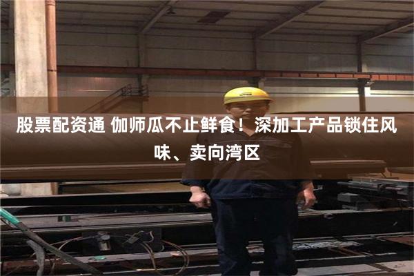 股票配资通 伽师瓜不止鲜食！深加工产品锁住风味、卖向湾区