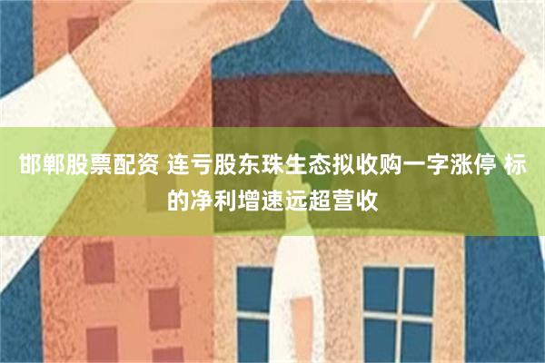 邯郸股票配资 连亏股东珠生态拟收购一字涨停 标的净利增速远超营收
