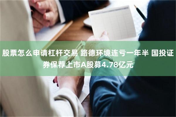 股票怎么申请杠杆交易 路德环境连亏一年半 国投证券保荐上市A股募4.78亿元