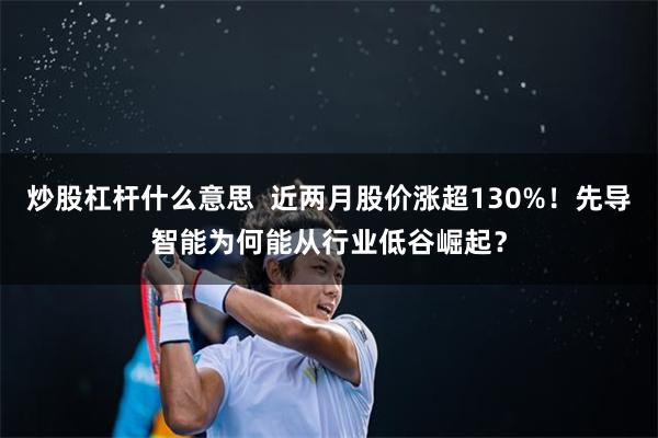 炒股杠杆什么意思  近两月股价涨超130%！先导智能为何能从行业低谷崛起？