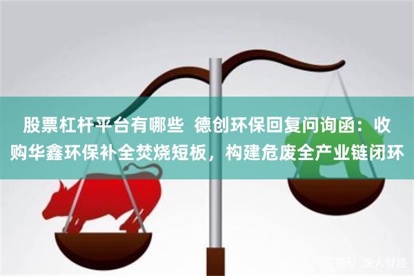 股票杠杆平台有哪些  德创环保回复问询函：收购华鑫环保补全焚烧短板，构建危废全产业链闭环