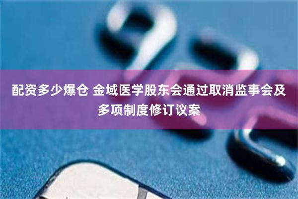 配资多少爆仓 金域医学股东会通过取消监事会及多项制度修订议案
