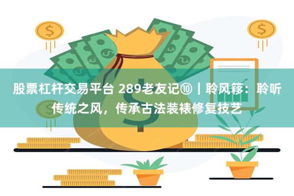 股票杠杆交易平台 289老友记⑩｜聆风簃：聆听传统之风，传承古法装裱修复技艺