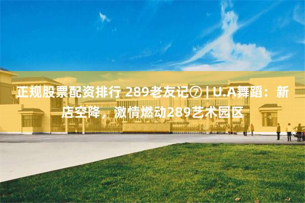 正规股票配资排行 289老友记⑦ | U.A舞蹈：新店空降，激情燃动289艺术园区