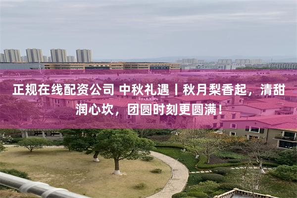 正规在线配资公司 中秋礼遇丨秋月梨香起，清甜润心坎，团圆时刻更圆满！