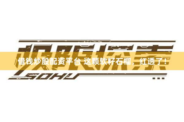 借钱炒股配资平台 这颗软籽石榴，红透了！