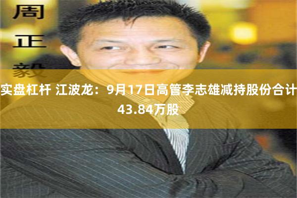 实盘杠杆 江波龙：9月17日高管李志雄减持股份合计43.84万股