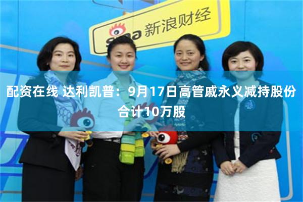 配资在线 达利凯普：9月17日高管戚永义减持股份合计10万股