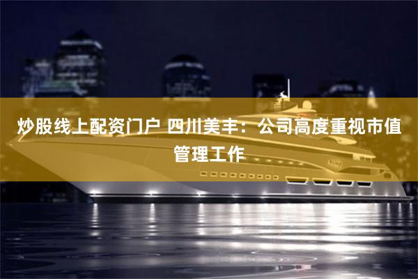 炒股线上配资门户 四川美丰：公司高度重视市值管理工作