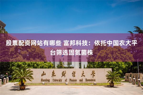 股票配资网站有哪些 富邦科技：依托中国农大平台筛选固氮菌株