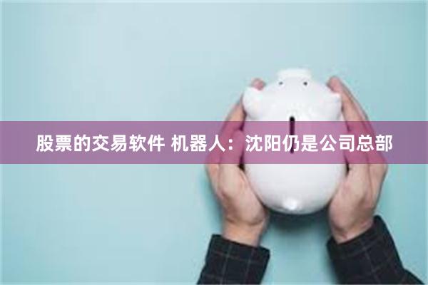 股票的交易软件 机器人：沈阳仍是公司总部