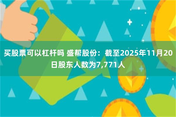 买股票可以杠杆吗 盛帮股份：截至2025年11月20日股东人数为7,771人