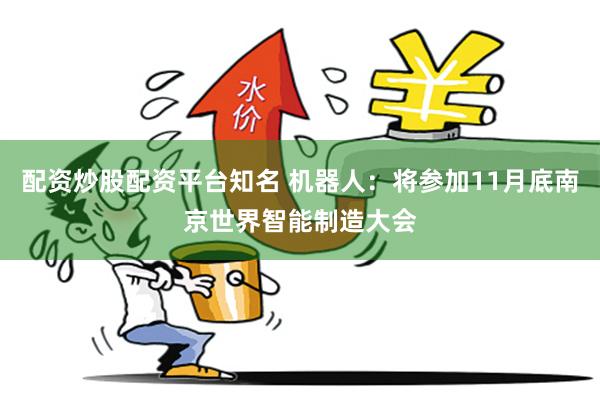 配资炒股配资平台知名 机器人：将参加11月底南京世界智能制造大会