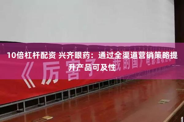 10倍杠杆配资 兴齐眼药：通过全渠道营销策略提升产品可及性