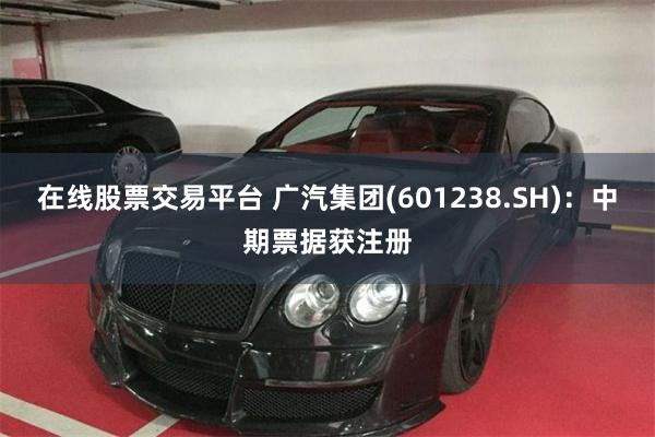 在线股票交易平台 广汽集团(601238.SH)：中期票据获注册