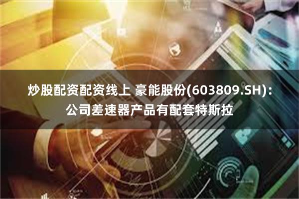 炒股配资配资线上 豪能股份(603809.SH)：公司差速器产品有配套特斯拉
