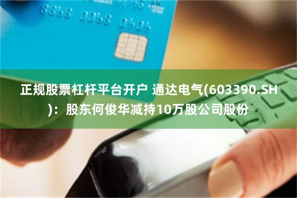 正规股票杠杆平台开户 通达电气(603390.SH)：股东何俊华减持10万股公司股份