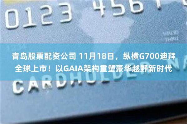 青岛股票配资公司 11月18日，纵横G700迪拜全球上市！以GAIA架构重塑豪华越野新时代