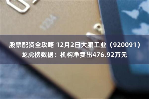 股票配资全攻略 12月2日大鹏工业（920091）龙虎榜数据：机构净卖出476.92万元